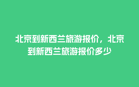 北京到新西兰旅游报价，北京到新西兰旅游报价多少