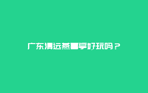 广东清远燕喜亭好玩吗？