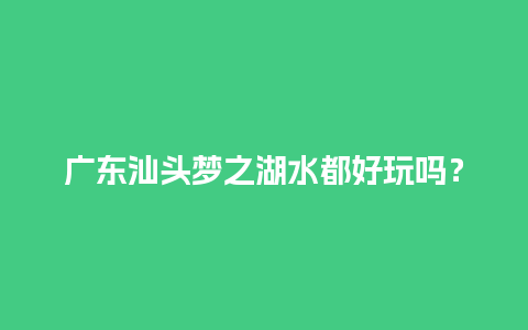 广东汕头梦之湖水都好玩吗？