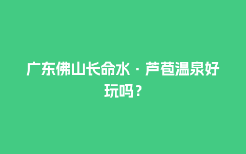 广东佛山长命水·芦苞温泉好玩吗？