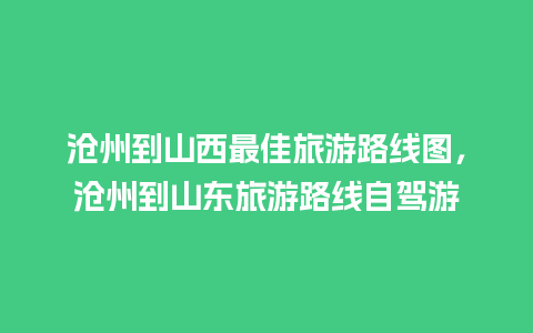 沧州到山西最佳旅游路线图，沧州到山东旅游路线自驾游