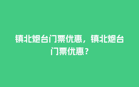 镇北炮台门票优惠，镇北炮台门票优惠？