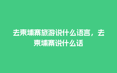 去柬埔寨旅游说什么语言，去柬埔寨说什么话