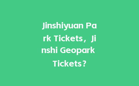 Jinshiyuan Park Tickets，Jinshi Geopark Tickets？