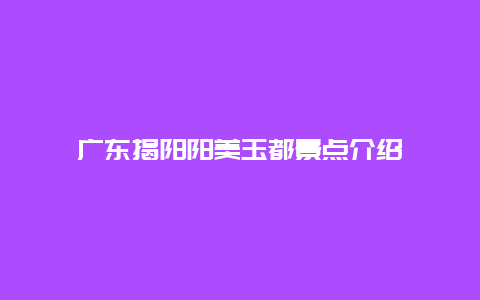 广东揭阳阳美玉都景点介绍