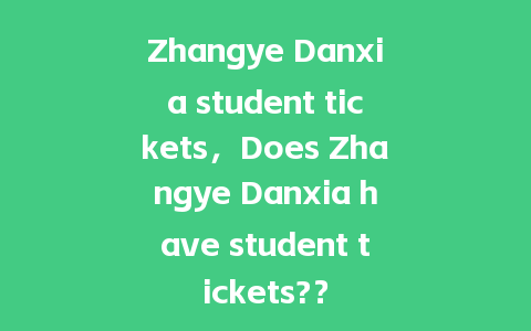 Zhangye Danxia student tickets，Does Zhangye Danxia have student tickets?？