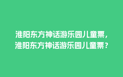 淮阳东方神话游乐园儿童票，淮阳东方神话游乐园儿童票？