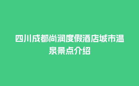 四川成都尚润度假酒店城市温泉景点介绍