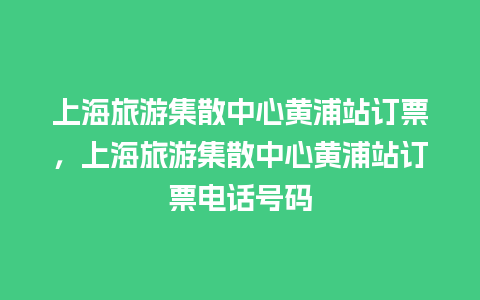 上海旅游集散中心黄浦站订票，上海旅游集散中心黄浦站订票电话号码