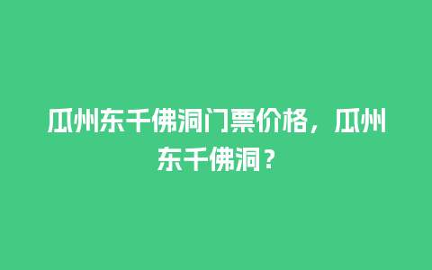 瓜州东千佛洞门票价格，瓜州东千佛洞？