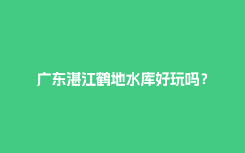 广东湛江鹤地水库好玩吗？