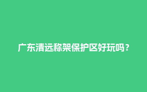 广东清远称架保护区好玩吗？