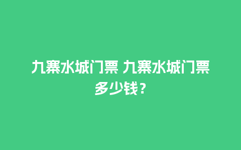 九寨水城门票 九寨水城门票多少钱？