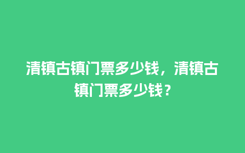 清镇古镇门票多少钱，清镇古镇门票多少钱？