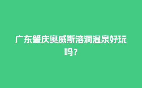 广东肇庆奥威斯溶洞温泉好玩吗？