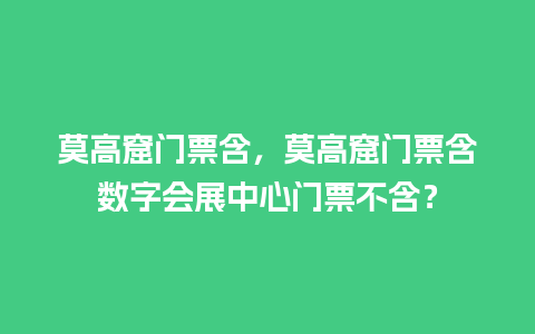 莫高窟门票含，莫高窟门票含数字会展中心门票不含？