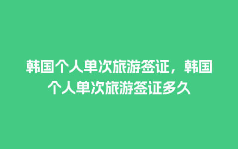 韩国个人单次旅游签证，韩国个人单次旅游签证多久