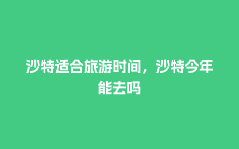 沙特适合旅游时间，沙特今年能去吗