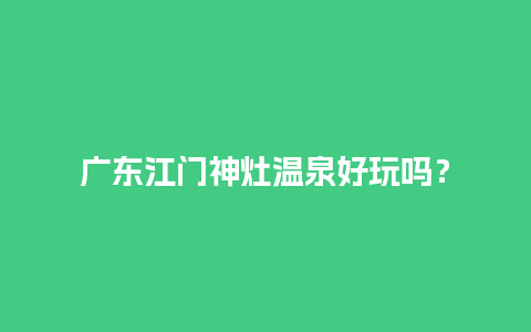 广东江门神灶温泉好玩吗？