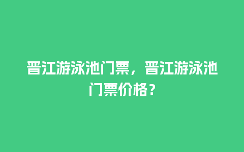 晋江游泳池门票，晋江游泳池门票价格？