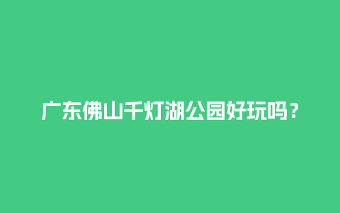 广东佛山千灯湖公园好玩吗？