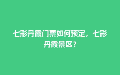 七彩丹霞门票如何预定，七彩丹霞景区？