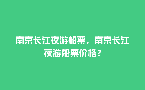 南京长江夜游船票，南京长江夜游船票价格？