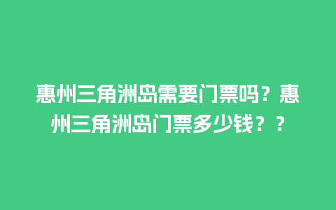 惠州三角洲岛需要门票吗？惠州三角洲岛门票多少钱？？