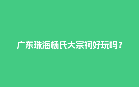 广东珠海杨氏大宗祠好玩吗？