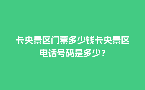 卡央景区门票多少钱卡央景区电话号码是多少？