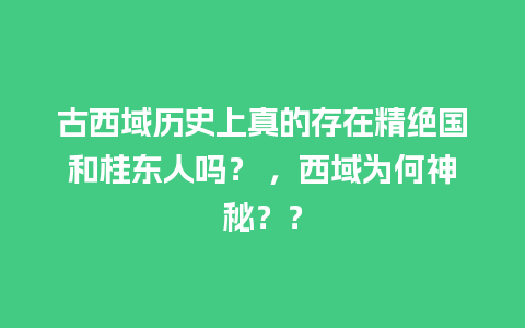 古西域历史上真的存在精绝国和桂东人吗？ ，西域为何神秘？？