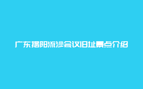 广东揭阳流沙会议旧址景点介绍