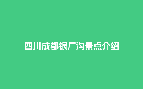 四川成都银厂沟景点介绍