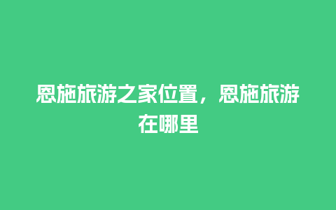 恩施旅游之家位置，恩施旅游在哪里