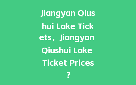 Jiangyan Qiushui Lake Tickets，Jiangyan Qiushui Lake Ticket Prices？