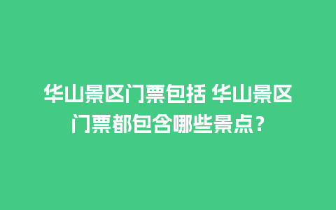 华山景区门票包括 华山景区门票都包含哪些景点？