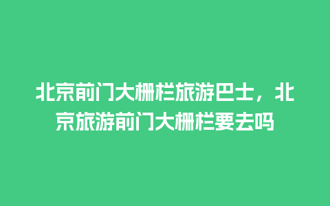 北京前门大栅栏旅游巴士，北京旅游前门大栅栏要去吗