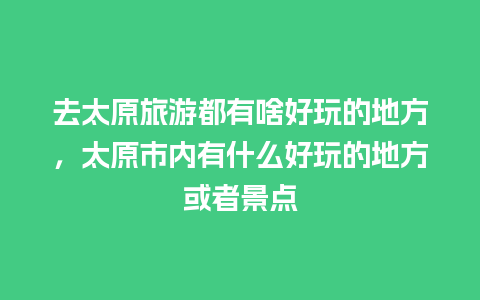 去太原旅游都有啥好玩的地方，太原市内有什么好玩的地方或者景点