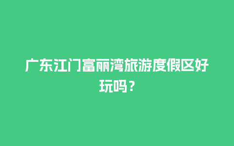 广东江门富丽湾旅游度假区好玩吗？