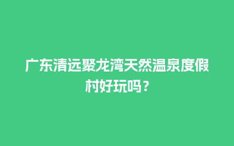 广东清远聚龙湾天然温泉度假村好玩吗？