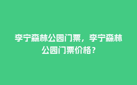 李宁森林公园门票，李宁森林公园门票价格？