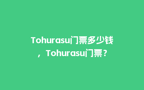 Tohurasu门票多少钱，Tohurasu门票？