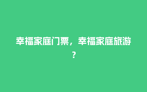 幸福家庭门票，幸福家庭旅游？