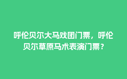 呼伦贝尔大马戏团门票，呼伦贝尔草原马术表演门票？