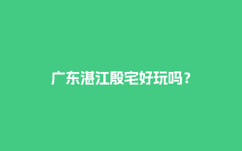 广东湛江殷宅好玩吗？