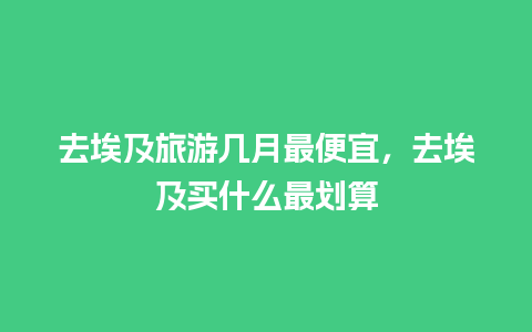 去埃及旅游几月最便宜，去埃及买什么最划算