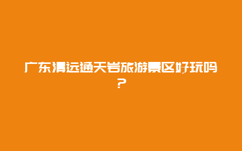 广东清远通天岩旅游景区好玩吗？