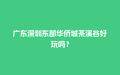 广东深圳东部华侨城茶溪谷好玩吗？