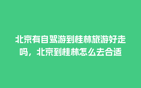 北京有自驾游到桂林旅游好走吗，北京到桂林怎么去合适