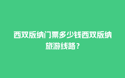 西双版纳门票多少钱西双版纳旅游线路？